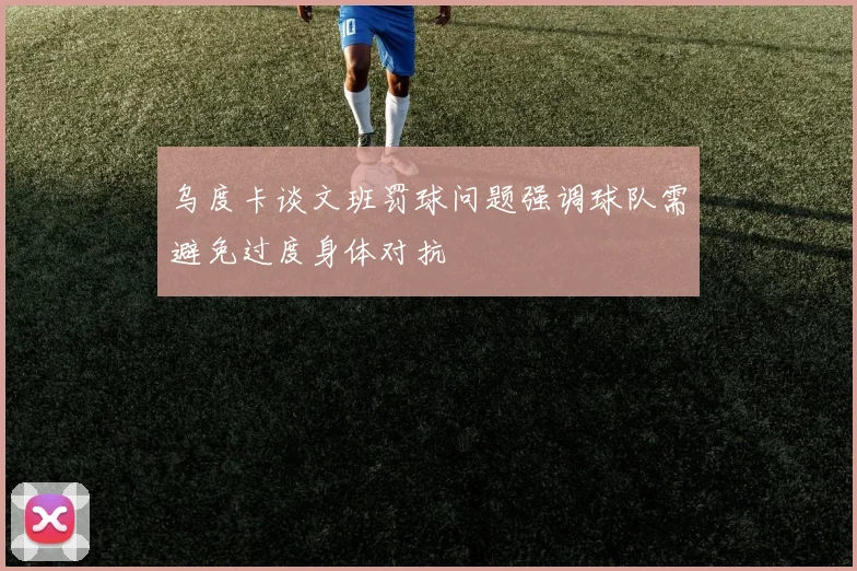 乌度卡谈文班罚球问题强调球队需避免过度身体对抗
