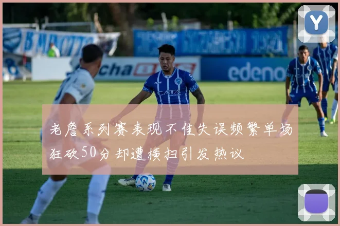 老詹系列赛表现不佳失误频繁单场狂砍50分却遭横扫引发热议