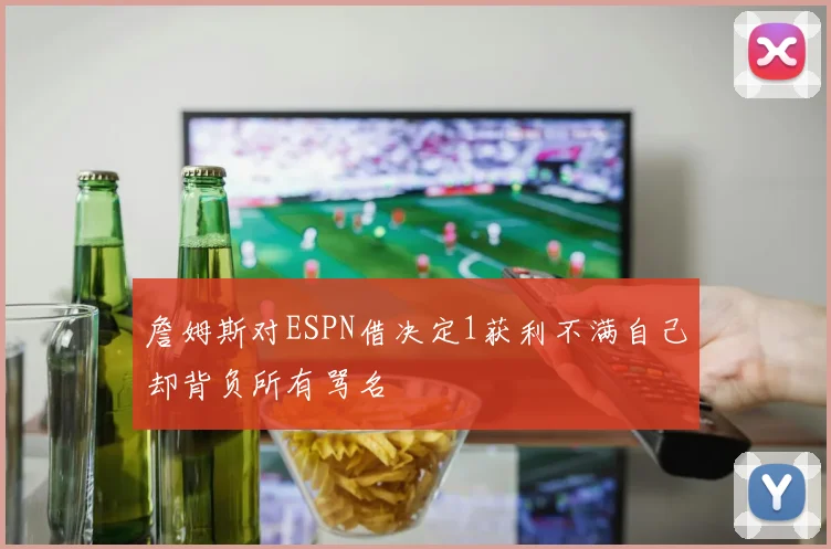 詹姆斯对ESPN借决定1获利不满自己却背负所有骂名