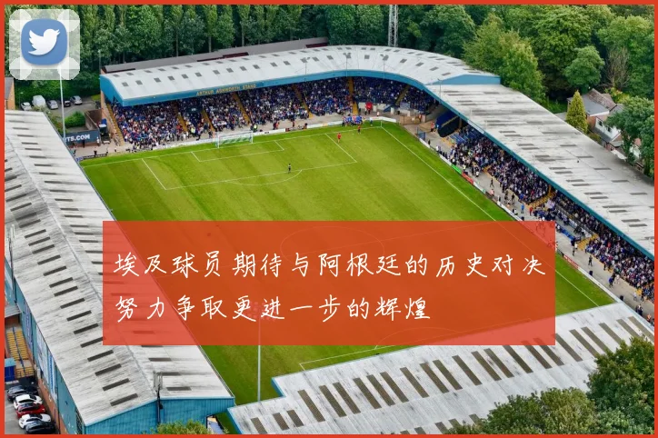 埃及球员期待与阿根廷的历史对决努力争取更进一步的辉煌