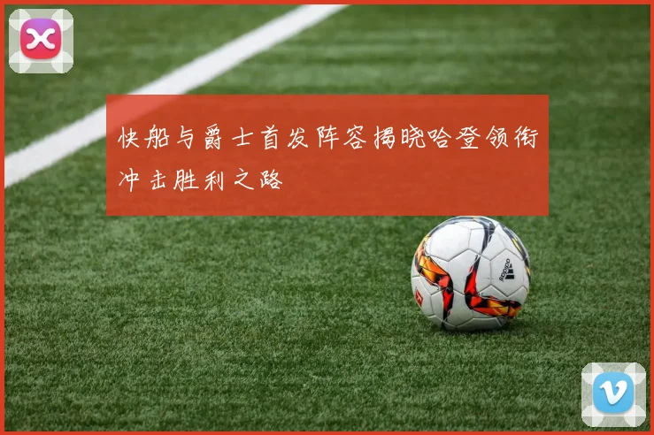 快船与爵士首发阵容揭晓哈登领衔冲击胜利之路
