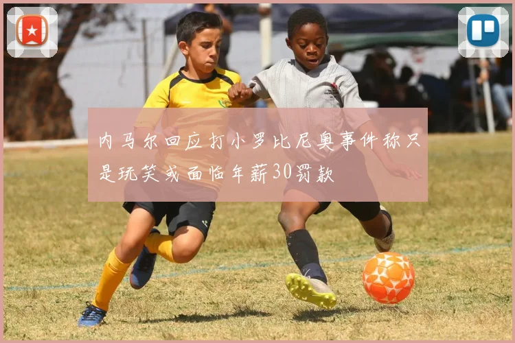 内马尔回应打小罗比尼奥事件称只是玩笑或面临年薪30罚款