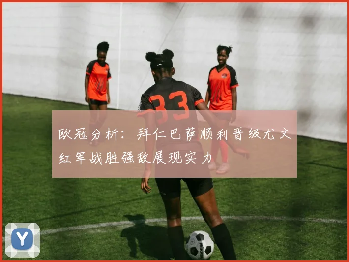欧冠分析：拜仁巴萨顺利晋级尤文红军战胜强敌展现实力