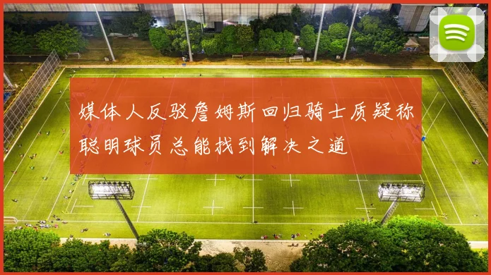 媒体人反驳詹姆斯回归骑士质疑称聪明球员总能找到解决之道