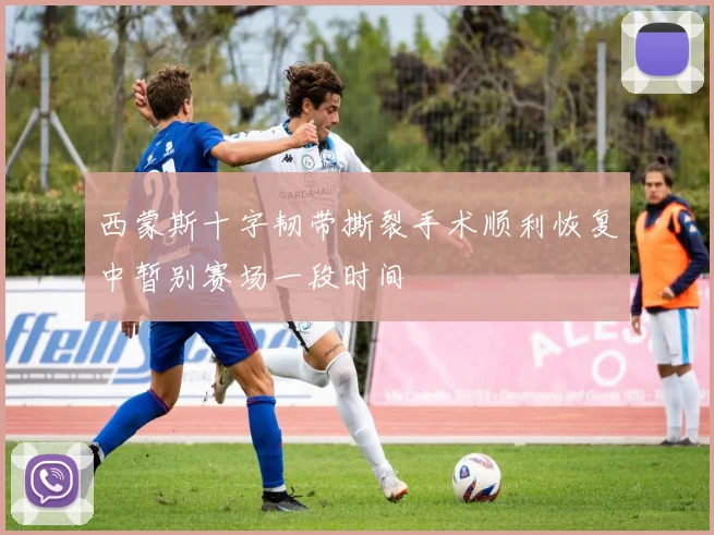 西蒙斯十字韧带撕裂手术顺利恢复中暂别赛场一段时间