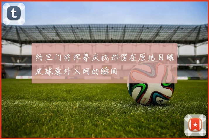 约旦门将挥拳庆祝却愣在原地目睹皮球意外入网的瞬间