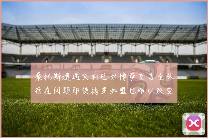 桑托斯遭遇失利巴尔博萨直言全队存在问题即使梅罗加盟也难以改变