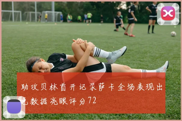 助攻贝林首开记录萨卡全场表现出色数据亮眼评分72