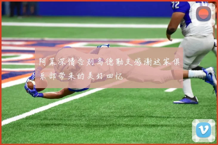 阿莱深情告别乌德勒支感谢这家俱乐部带来的美好回忆