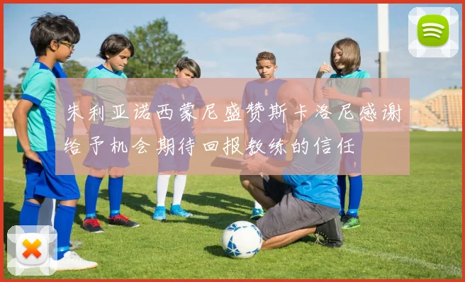 朱利亚诺西蒙尼盛赞斯卡洛尼感谢给予机会期待回报教练的信任