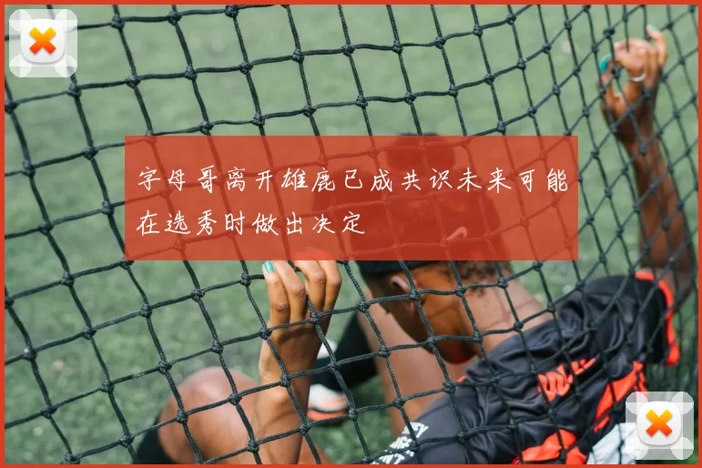 字母哥离开雄鹿已成共识未来可能在选秀时做出决定