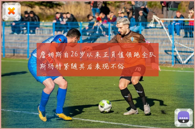 詹姆斯自26岁以来正负值领跑全队斯玛特紧随其后表现不俗