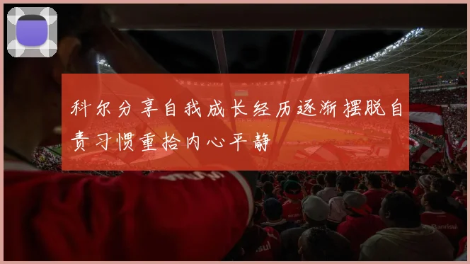 科尔分享自我成长经历逐渐摆脱自责习惯重拾内心平静