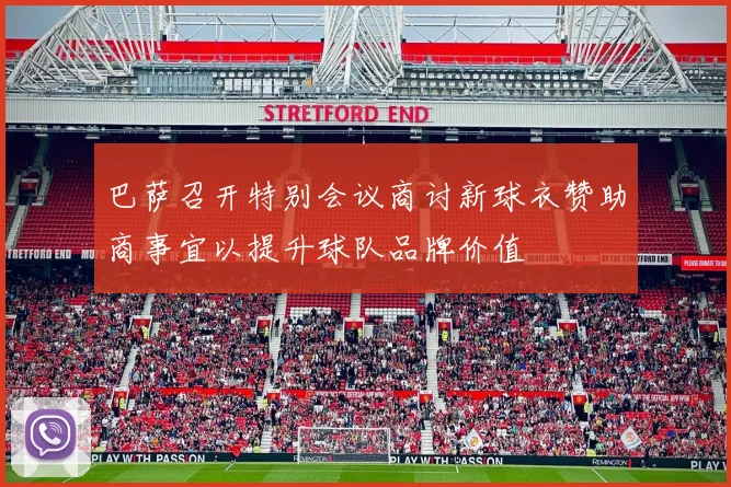 巴萨召开特别会议商讨新球衣赞助商事宜以提升球队品牌价值