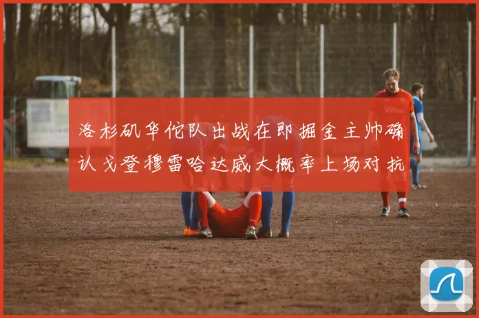 洛杉矶华佗队出战在即掘金主帅确认戈登穆雷哈达威大概率上场对抗湖人