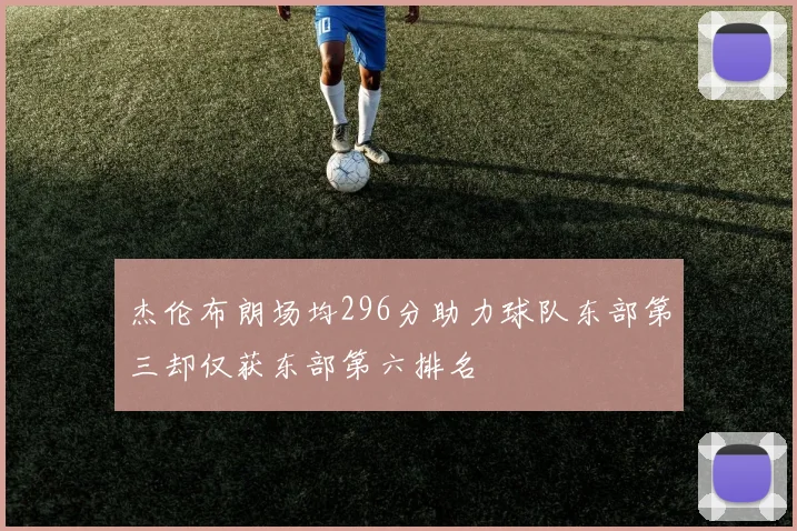 杰伦布朗场均296分助力球队东部第三却仅获东部第六排名