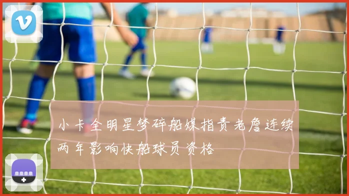 小卡全明星梦碎船媒指责老詹连续两年影响快船球员资格