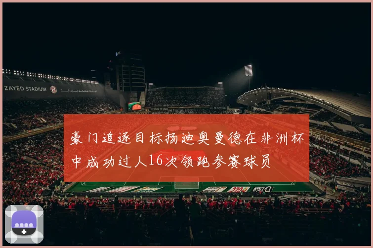 豪门追逐目标扬迪奥曼德在非洲杯中成功过人16次领跑参赛球员