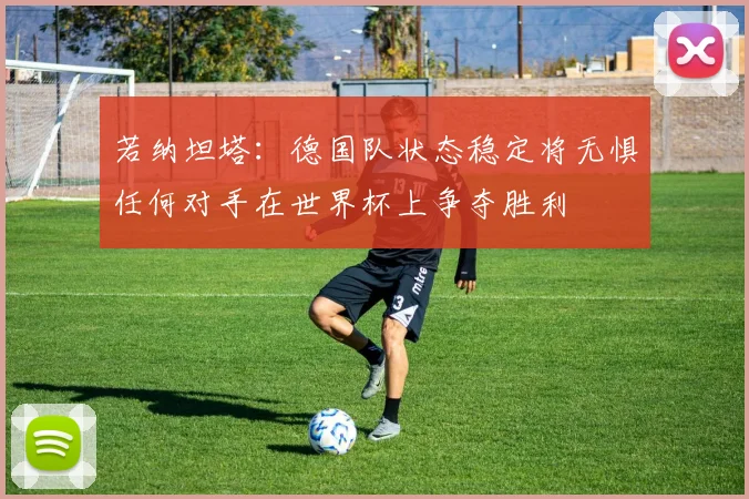 若纳坦塔：德国队状态稳定将无惧任何对手在世界杯上争夺胜利