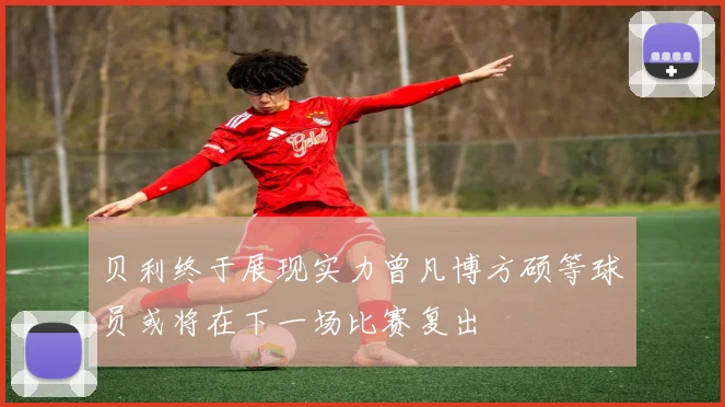 贝利终于展现实力曾凡博方硕等球员或将在下一场比赛复出