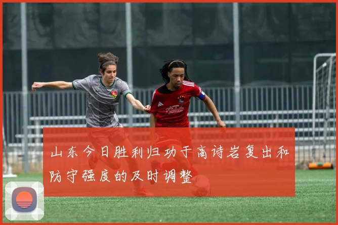 山东今日胜利归功于高诗岩复出和防守强度的及时调整