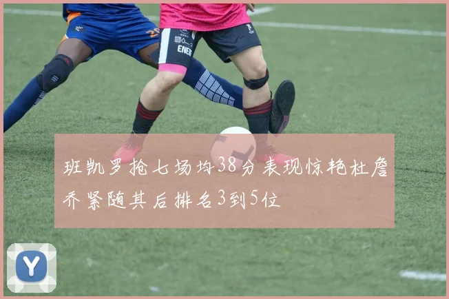 班凯罗抢七场均38分表现惊艳杜詹乔紧随其后排名3到5位